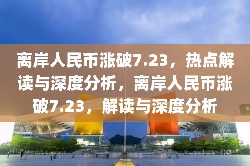 離岸人民幣漲破7.23，熱點解讀與深度分析，離岸人民幣漲破7.23，解讀與深度分析液壓動力機械,元件制造