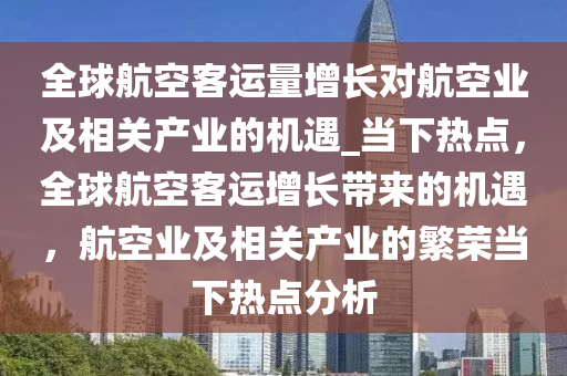 全球航空客運量增長對航空業(yè)及相關(guān)產(chǎn)業(yè)的機遇_當(dāng)下熱點，全球航空客運增長帶來的機遇，航空業(yè)及相關(guān)產(chǎn)業(yè)的繁榮當(dāng)下熱點分析液壓動力機械,元件制造