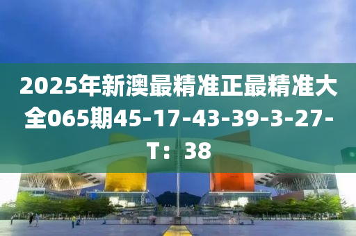 2025年新澳最精準正最精準大全065期45-17-43-39-3-27-液壓動力機械,元件制造T：38