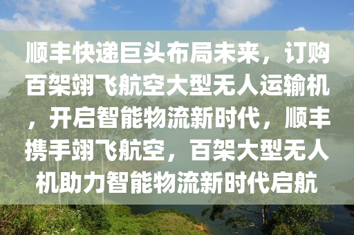 順豐快遞巨頭布局未來，訂購百架翊飛航空大型無人運輸機，開啟智能物流新時代，順豐攜手翊飛航空，百架大型無人機助力智能物流新時代啟航液壓動力機械,元件制造