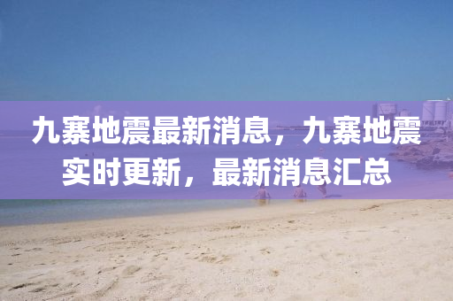 九寨地震最新消息，九寨地震實(shí)時更新，最新消息匯總
