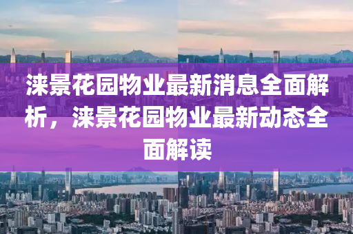 淶景花園物業(yè)最新消息全面液壓動(dòng)力機(jī)械,元件制造解析，淶景花園物業(yè)最新動(dòng)態(tài)全面解讀