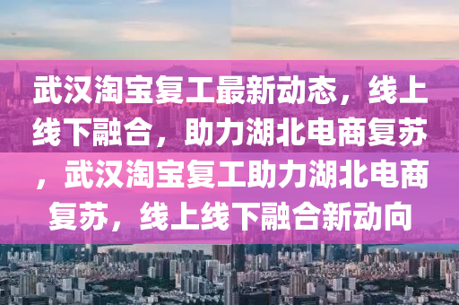武漢淘寶復(fù)工最新動態(tài)，線上線下融合，助力湖北電商復(fù)蘇，武漢淘寶復(fù)工助力湖北電商復(fù)蘇，線上線下融合新動向液壓動力機(jī)械,元件制造