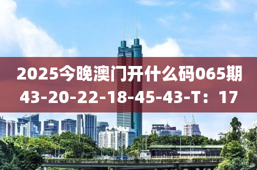 2025今晚澳門開什么碼065期43-20-22-18-45-43-T：17液壓動力機械,元件制造
