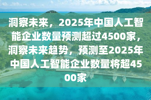 洞察未來，2025年中國人工智液壓動力機械,元件制造能企業(yè)數(shù)量預測超過4500家，洞察未來趨勢，預測至2025年中國人工智能企業(yè)數(shù)量將超4500家