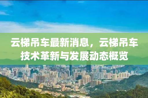 云梯吊車最新消息，云梯吊車技術(shù)革新與發(fā)展動態(tài)概覽液壓動力機(jī)械,元件制造
