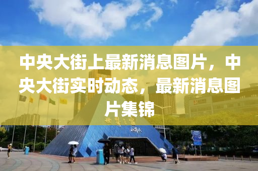 中央大街上最新消息圖片，中央大街實時動態(tài)，最新消息圖片集錦液壓動力機械,元件制造