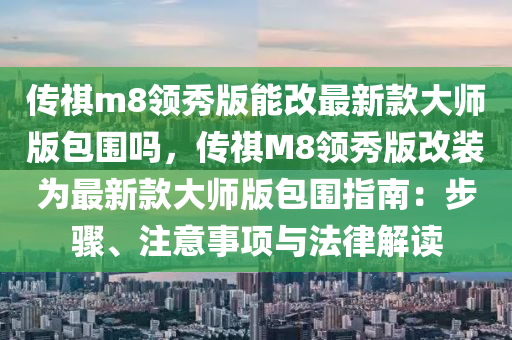 傳祺m8領(lǐng)秀版能改最新款大師版包圍嗎，傳祺M8領(lǐng)秀版改液壓動(dòng)力機(jī)械,元件制造裝為最新款大師版包圍指南：步驟、注意事項(xiàng)與法律解讀