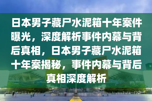 日本男子藏尸水泥箱十年案件曝光，深度解析事件內(nèi)幕與背后真相，日本男子藏尸水泥箱十年案液壓動(dòng)力機(jī)械,元件制造揭秘，事件內(nèi)幕與背后真相深度解析