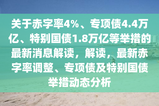 關(guān)于赤字率4%、專項(xiàng)債4.4萬(wàn)億、特別國(guó)債1.8萬(wàn)億等舉措的最新消息解讀，解讀，最新赤字率調(diào)整、專項(xiàng)債及特別國(guó)債舉措動(dòng)態(tài)分析液壓動(dòng)力機(jī)械,元件制造