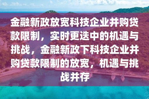 金融新政放寬科技企業(yè)并購貸款限制，實時更迭中的機遇與挑戰(zhàn)，金融新政下科技企業(yè)并購貸款限制的放寬，機遇與挑戰(zhàn)并存液壓動力機械,元件制造