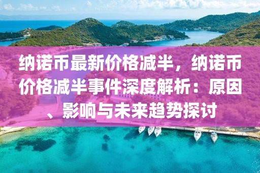 納諾幣最新價(jià)格減半，納諾幣價(jià)格減半事件深度解析：原因、影響與未來趨勢探討液壓動(dòng)力機(jī)械,元件制造