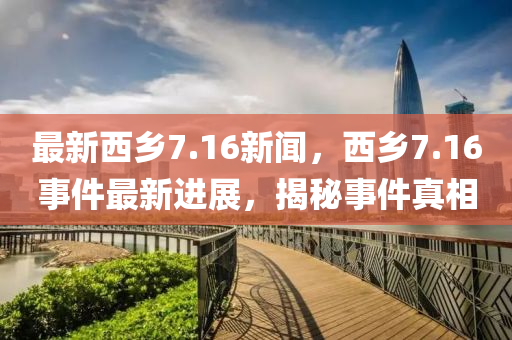 最新西鄉(xiāng)7.16新聞，西鄉(xiāng)7.16事件最新進(jìn)展，揭秘事件真相液壓動(dòng)力機(jī)械,元件制造