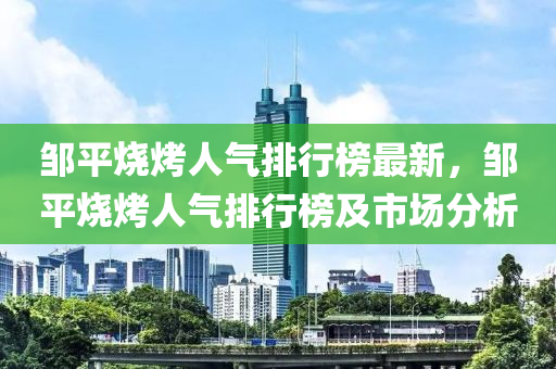 鄒平燒烤人氣排行榜最新，鄒平燒烤人氣排行榜及市場(chǎng)分析液壓動(dòng)力機(jī)械,元件制造