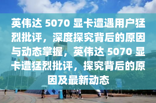 英偉達(dá) 5070 顯卡遭遇用戶猛烈批評(píng)，深度探究背后的原因與動(dòng)態(tài)掌握，英偉達(dá) 5070 顯卡遭猛烈批評(píng)，探究背后的原因及最新動(dòng)態(tài)液壓動(dòng)力機(jī)械,元件制造
