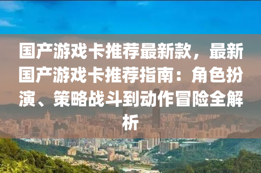 國產(chǎn)游戲卡推薦最新款，最新國產(chǎn)游戲卡推薦指南：角色扮演、策略戰(zhàn)斗到動作冒險全解析液壓動力機械,元件制造