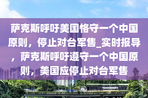 薩克斯呼吁液壓動力機械,元件制造美國恪守一個中國原則，停止對臺軍售_實時報導(dǎo)，薩克斯呼吁遵守一個中國原則，美國應(yīng)停止對臺軍售