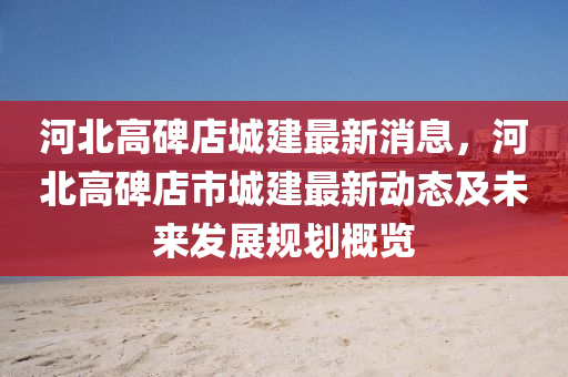 河北高碑店城建最新消息，河北高碑店市城建最新動(dòng)態(tài)及未來發(fā)展規(guī)劃液壓動(dòng)力機(jī)械,元件制造概覽