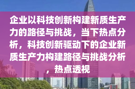 企業(yè)以科技創(chuàng)新構(gòu)建新質(zhì)生產(chǎn)力的路徑與挑戰(zhàn)，當下熱點分析，科技創(chuàng)新驅(qū)動下的企業(yè)新質(zhì)生產(chǎn)力構(gòu)建路徑與挑戰(zhàn)分析，熱點透視液壓動力機械,元件制造