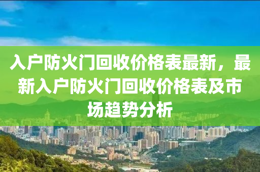 入戶(hù)防火門(mén)回收價(jià)格表最新，最新入戶(hù)防火門(mén)回收價(jià)格表及市液壓動(dòng)力機(jī)械,元件制造場(chǎng)趨勢(shì)分析