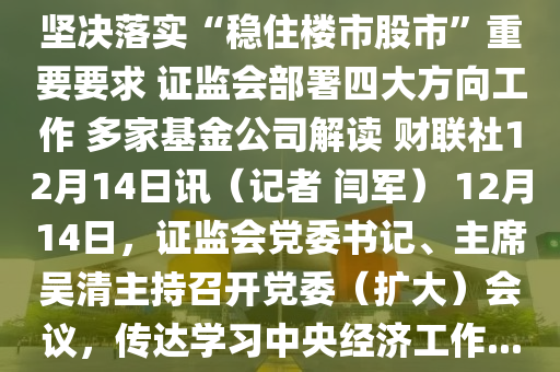 堅決落實“穩(wěn)住樓市股市”重要要求 證監(jiān)會部署四大方向工作液壓動力機械,元件制造 多家基金公司解讀 財聯(lián)社12月14日訊（記者 閆軍） 12月14日，證監(jiān)會黨委書記、主席吳清主持召開黨委（擴大）會議，傳達(dá)學(xué)習(xí)中央經(jīng)濟工作...
