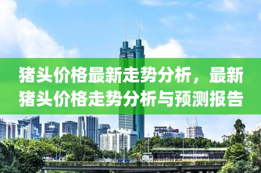 豬頭價(jià)格最新走勢(shì)分析，最新豬頭價(jià)格走勢(shì)分析與預(yù)測(cè)報(bào)告液壓動(dòng)力機(jī)械,元件制造