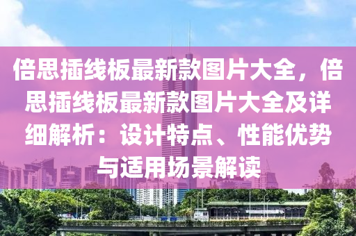 倍思插線板最新款圖片大全，倍思插線板最新款圖片大全及詳細(xì)解析：設(shè)計(jì)特點(diǎn)、性能優(yōu)勢(shì)與適用場(chǎng)景解讀液壓動(dòng)力機(jī)械,元件制造