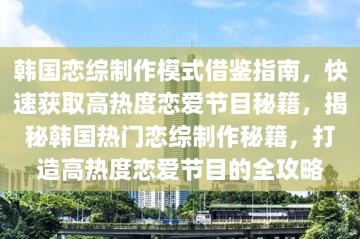 韓國(guó)戀綜制作模式借鑒指南，快速獲取高熱度戀愛(ài)節(jié)目秘籍，揭秘韓國(guó)熱門戀綜制作秘籍，打造高熱度戀愛(ài)節(jié)目的全攻略液壓動(dòng)力機(jī)械,元件制造