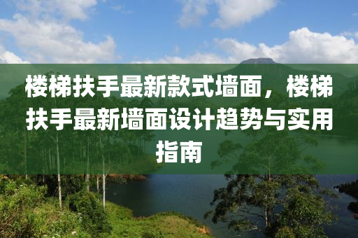 樓梯扶手最新款式墻面，樓梯扶手最新墻面設(shè)計(jì)趨勢與實(shí)用指南液壓動力機(jī)械,元件制造