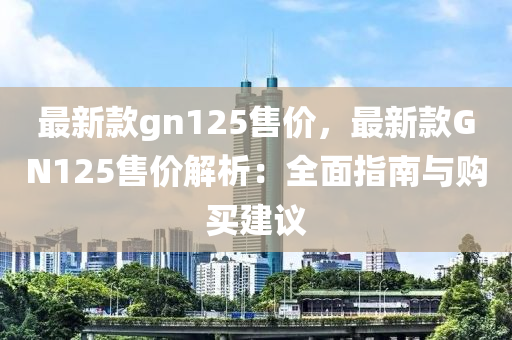 最新款gn125售價(jià)，最新款GN1液壓動(dòng)力機(jī)械,元件制造25售價(jià)解析：全面指南與購(gòu)買建議