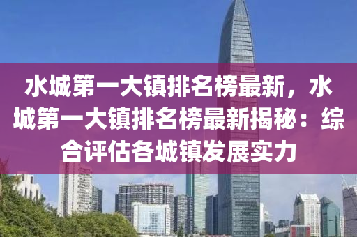 水城第一大鎮(zhèn)排名榜最新，水城第一大鎮(zhèn)排名榜最新揭秘：綜合評估各城鎮(zhèn)發(fā)展實力液壓動力機械,元件制造