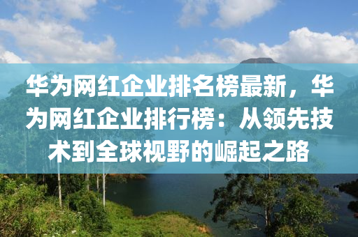 華為網(wǎng)紅企業(yè)排名榜最新，華為網(wǎng)紅企業(yè)排行榜：從領(lǐng)先技術(shù)液壓動力機械,元件制造到全球視野的崛起之路