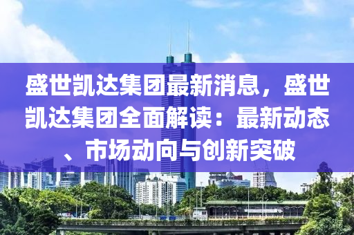 盛世凱達(dá)集團(tuán)最新液壓動(dòng)力機(jī)械,元件制造消息，盛世凱達(dá)集團(tuán)全面解讀：最新動(dòng)態(tài)、市場(chǎng)動(dòng)向與創(chuàng)新突破