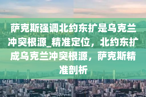 薩克斯強調(diào)北約東擴是烏克蘭沖突根源液壓動力機械,元件制造_精準(zhǔn)定位，北約東擴成烏克蘭沖突根源，薩克斯精準(zhǔn)剖析