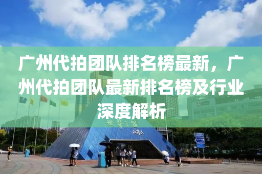 廣州代拍團隊排名榜最新，廣州代拍團隊最新排名榜及行業(yè)深度解析液壓動力機械,元件制造