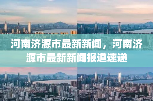 河南濟源市最新新聞，河南濟源市最新新聞報道速遞液壓動力機械,元件制造
