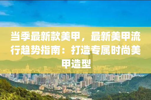 當(dāng)季液壓動(dòng)力機(jī)械,元件制造最新款美甲，最新美甲流行趨勢(shì)指南：打造專屬時(shí)尚美甲造型