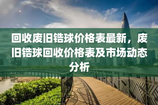 回收廢舊鋯球價(jià)格表最新，廢舊鋯球回收價(jià)格表及市場(chǎng)動(dòng)態(tài)分析液壓動(dòng)力機(jī)械,元件制造