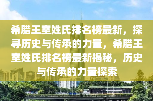 希臘王室姓氏排名榜最新，探尋歷史與傳承的力量，希臘王室姓氏排名榜最新揭秘，歷史與傳承的力量探索液壓動(dòng)力機(jī)械,元件制造