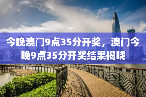 今晚澳門9點(diǎn)35分開獎(jiǎng)，澳門今晚9點(diǎn)35分開獎(jiǎng)結(jié)果揭曉