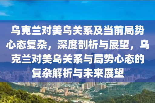 烏克蘭對美烏關系及當前局勢心態(tài)復雜，深度剖析與展望，烏克液壓動力機械,元件制造蘭對美烏關系與局勢心態(tài)的復雜解析與未來展望