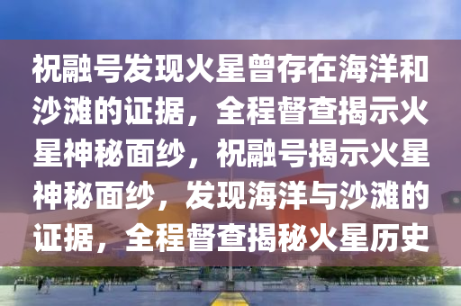 祝融號(hào)發(fā)現(xiàn)液壓動(dòng)力機(jī)械,元件制造火星曾存在海洋和沙灘的證據(jù)，全程督查揭示火星神秘面紗，祝融號(hào)揭示火星神秘面紗，發(fā)現(xiàn)海洋與沙灘的證據(jù)，全程督查揭秘火星歷史