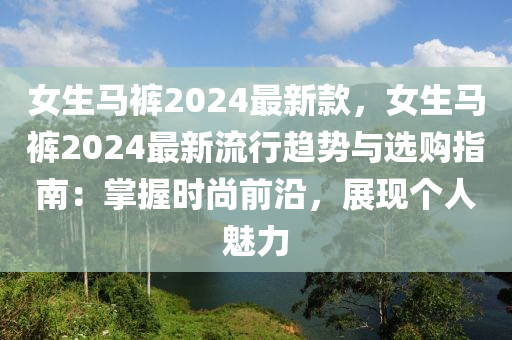女生馬褲2024最新款，女生馬褲液壓動(dòng)力機(jī)械,元件制造2024最新流行趨勢(shì)與選購指南：掌握時(shí)尚前沿，展現(xiàn)個(gè)人魅力