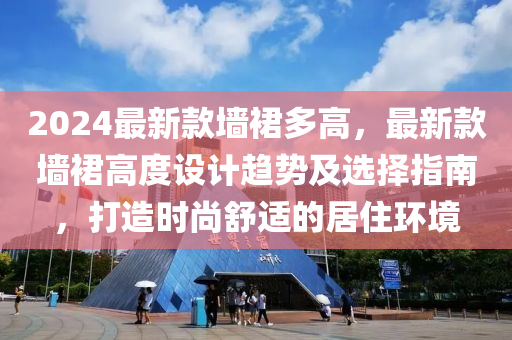 2024最新款墻裙多高，最新款墻裙高度設(shè)計趨勢及選擇指南，打造時尚舒適的居住環(huán)境液壓動力機械,元件制造