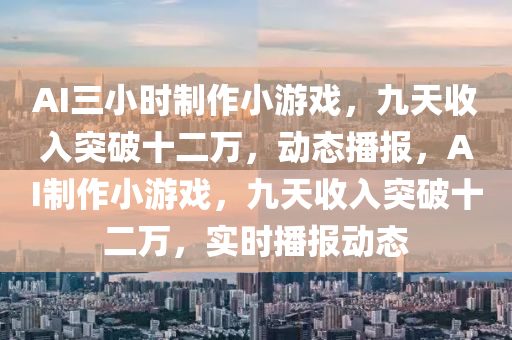AI三小時制作小游戲，九天收入突破十二萬，動態(tài)播報，AI制作小游戲，九天收入突破十二萬，實時播報動態(tài)液壓動力機械,元件制造