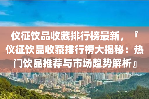 儀征飲品收藏排行榜最新，『儀征飲品收藏排行榜大揭秘：熱門(mén)飲品推薦與市場(chǎng)趨勢(shì)解析』液壓動(dòng)力機(jī)械,元件制造