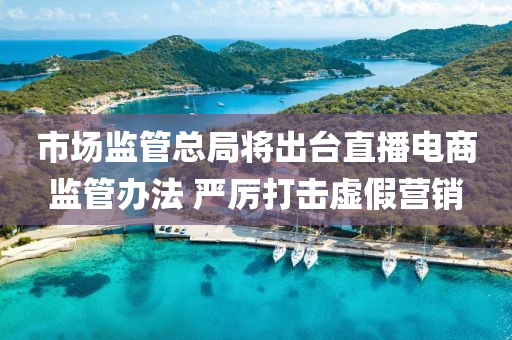 市場監(jiān)管總局將出臺直播電商監(jiān)管辦法 嚴厲打擊液壓動力機械,元件制造虛假營銷