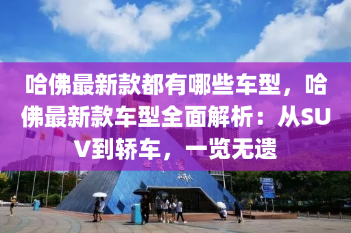 哈佛最新款都有哪些車型，哈佛最新款車型全面解析：從SUV到轎液壓動力機械,元件制造車，一覽無遺