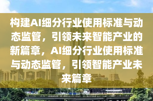 構(gòu)建AI細(xì)分行業(yè)使用標(biāo)準(zhǔn)與動態(tài)監(jiān)管，引領(lǐng)未來智能產(chǎn)業(yè)的新篇章，AI細(xì)分行業(yè)使用標(biāo)準(zhǔn)與動態(tài)監(jiān)管，引領(lǐng)智能產(chǎn)業(yè)未來篇章液壓動力機械,元件制造