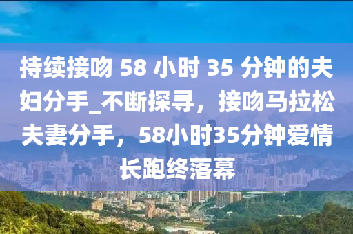 持續(xù)接吻 58 小時 35 分鐘的夫婦分手_不斷探尋，接吻馬拉松夫妻分手，58小時35分鐘愛情長跑終落幕液壓動力機械,元件制造